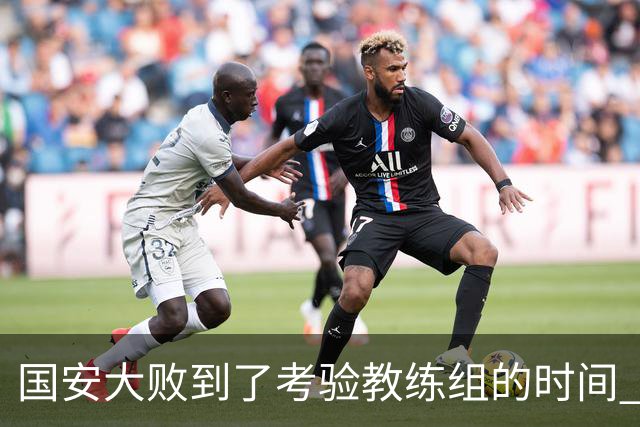 国安大败到了考验教练组的时间 不能被这一场击垮